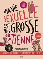 MA VIE SEXUELLE EST PLUS GROSSE QUE LA TIENNE - LE LIVRE QUI CORRIGE LES IDEES RECUES SUR LE SEXE