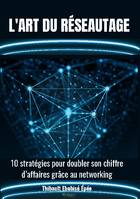 L'ART DU RÉSEAUTAGE, 10 stratégies pour doubler son chiffre d'affaires grâce au networking