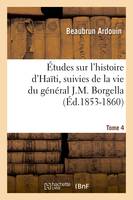 Études sur l'histoire d'Haïti suivies de la vie du général J.-M. Borgella. Tome 4 (Éd.1853-1860)