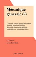 Mécanique générale (2), Centres de gravité, travail mécanique, statique, statique graphique, frottement, dynamique du point et applications, moments d'inertie