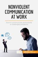 Nonviolent Communication at Work, How to communicate productively in challenging situations