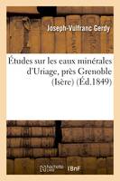 Études sur les eaux minérales d'Uriage, près Grenoble (Isère) et sur l'influence physiologique, des eaux en général et les divers modes de leur emploi