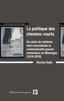 La politique des chemins courts, Un siècle de relations entre journalistes et communicants gouvernementaux en allemagne (1918-2018)