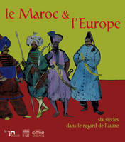 Le Maroc & l'Europe, six siècles dans le regard de l'autre