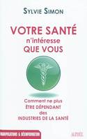 Votre santé n'intéresse que vous / comment ne plus être dépendant des industries de la santé, comment ne plus être dépendant des industries de la santé