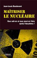 Maitriser le nucléaire, que sait-on et que peut-on faire après Fukushima ?