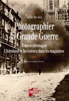 Photographier la Grande Guerre, France-Allemagne. L'héroïsme et la violence dans les magazines