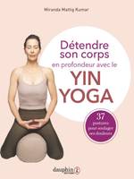 Détendre son corps en profondeur avec le Yin Yoga, 37 postures pour soulager ses douleurs