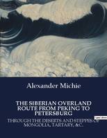 THE SIBERIAN OVERLAND ROUTE FROM PEKING TO PETERSBURG, THROUGH THE DESERTS AND STEPPES OF MONGOLIA, TARTARY, &C.