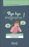 Bye bye migraine !, Une seule solution pour guérir, comprendre