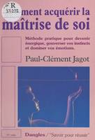 Comment acquérir la maîtrise de soi ?, Méthode pratique pour devenir énergique, gouverner vos instincts et dominer vos émotions