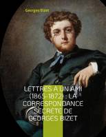 Lettres à un ami (1865-1872) : la correspondance secrète de Georges Bizet, lettres inédites du compositeur de l'opéra Carmen