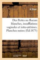 Des Pertes ou flueurs blanches, insufflations vaginales et intra-utérines, méthode nouvelle de traitement. Planches noires