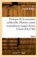 Pratique de la memoire artificielle. Histoire sainte et prophane jusqu'à Jesus-Christ. Tome I