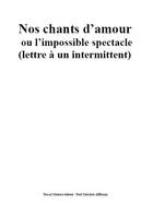 Nos chants d'amour ou l'impossible spectacle, (lettre à un intermittent)