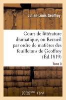 Cours de littérature dramatique, ou Recueil par ordre de matières des feuilletons de Geoffroy. T. 3