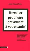 Travailler peut nuire gravement à votre santé, sous-traitance des risques, mise en danger d'autrui, atteinte à la dignité, violences physiques et morales, cancers professionnels