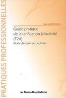 Guide pratique de la tarification a l'activite (T2A), mode d'emploi au quotidien