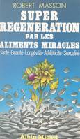 Super régénération par les aliments miracles, Santé, beauté, longévité, athléticité, sexualité