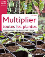 Multiplier toutes les plantes - Semis, bouturage, greffe, marcottage, division