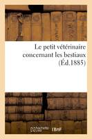 Le petit vétérinaire concernant les bestiaux, leurs conformité, maladies, remèdes, nourriture, habitation, santé