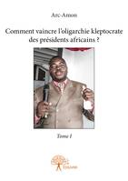 1, Comment vaincre l'oligarchie kleptocrate des présidents africains ? - Tome I