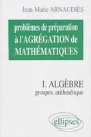 Problèmes de préparation à l'agrégation de mathématiques., 1, Problèmes de préparation à l'Agrégation de Mathématiques 1 - Algèbre - Groupes, arithmétique, groupes, arithmétique