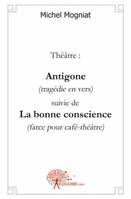 Théâtre: Antigone (tragédie en vers) suivie de, La bonne conscience (farce pour café-théâtre)