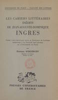 Les cahiers littéraires inédits de Jean-Auguste-Dominique Ingres, Thèse complémentaire pour le Doctorat ès lettres présentée à la Faculté des lettres de l'Université de Paris