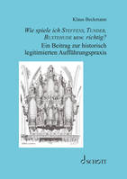 Wie spiele ich Steffens, Tunder, Buxtehude usw. richtig?, Ein Beitrag zur historisch legitimierten Auffu¨hrungspraxis