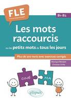 FLE (Français langue étrangère). Les mots raccourcis ou les petits mots de tous les jours. B1-B2, plus de 200 mots avec exercices corrigés