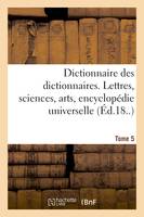 Dictionnaire des dictionnaires. Lettres, sciences, arts. T. 5, MALIOBURIQUE-REIMS, , encyclopédie universelle