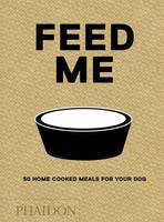 FEED ME, 50 HOME COOKED MEALS FOR YOUR DOG