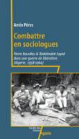 Combattre en sociologues, Pierre Bourdieu et Abdelmalek Sayad dans une guerre de libération (Algérie, 1958-1964)