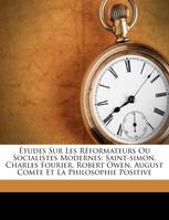 Études Sur Les Réformateurs Ou Socialistes Modernes, Saint-simon, Charles Fourier, Robert Owen, August Comte Et La Philosophie Positive