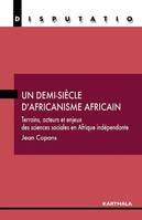 Un demi-siècle d'africanisme africain - terrains, acteurs et enjeux des sciences sociales en Afrique indépendante