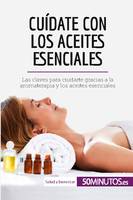 Cuídate con los aceites esenciales, Las claves para cuidarte gracias a la aromaterapia y los aceites esenciales