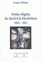 Notre Algérie du Sacré à la Révolution. 1830-1962, 1830-1962