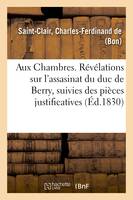 Aux Chambres. Révélations sur l'assasinat du duc de Berry, suivies des pièces justificatives