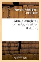 Manuel complet du teinturier. 4e édition, Art de teindre, d'enlever les taches, de dégraisser, reteindre, remettre à neuf, lustrer