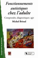 Fonctionnements autistiques chez l'adulte comprendre, diagnostiquer, agir, comprendre, diagnostiquer, agir