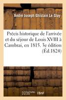 Précis historique de l'arrivée et du séjour de Louis XVIII à Cambrai, en 1815. 3e édition revue, et augmentée