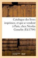 Catalogue des livres imprimez, et qui se vendent à Paris, chez Nicolas Gosselin, dans la grande, salle du Palais, du côté de la Cour des Aydes, à l'Envie. 1704