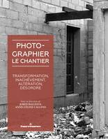 Photographier le chantier, Transformation, inachèvement, altération, désordre