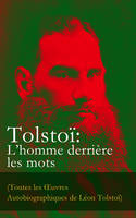 Tolstoï: L’homme derrière les mots (Toutes les Œuvres Autobiographiques de Léon Tolstoï), Enfance, Adolescence, Jeunesse, Récits de Sébastopol, Ma confession, Tolstoï et les Doukhobors, Correspondance, Dernières Paroles