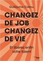 CHANGEZ DE JOB, CHANGEZ DE VIE, Et libérez enfin votre talent