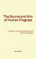 The Source and Aim of Human Progress, A Study in Social Psychology and Social Pathology