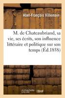 M. de Chateaubriand, sa vie, ses écrits, son influence littéraire et politique sur son temps