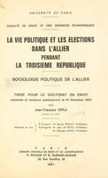 La vie politique et les élections dans l'Allier pendant la Troisième République, Sociologie politique de l'Allier. Thèse pour le Doctorat en droit présentée et soutenue publiquement le 16 décembre 1963