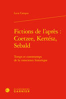 Fictions de l'après : J. M. Coetzee, I. Kertész, W. G. Sebald, Temps et contretemps de la conscience historique